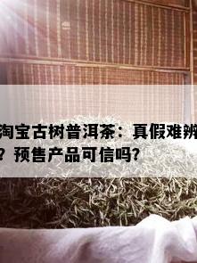 淘宝古树普洱茶：真假难辨？预售产品可信吗？