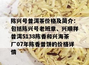 陈兴号普洱茶价格及简介：包括陈兴号老班章、兴顺祥普洱5138陈香和兴海茶厂07年陈香普饼的价格详情