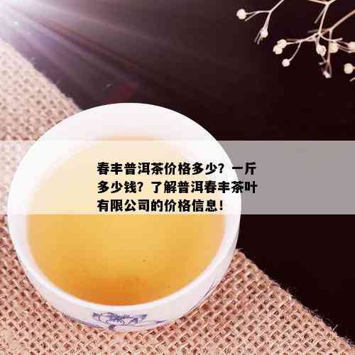 春丰普洱茶价格多少？一斤多少钱？了解普洱春丰茶叶有限公司的价格信息！