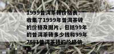 1999普洱茶砖价格表：收集了1999年普洱茶砖的价格及图片，包括99年的普洱茶砖多少钱和99年7581普洱茶砖的价格信息。