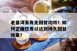 老普洱茶有无回甘功效？如何正确饮用以达到持久回甘效果？