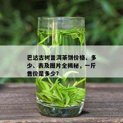 巴达古树普洱茶饼价格、多少、表及图片全揭秘，一斤售价是多少？