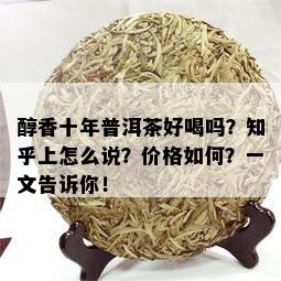 醇香十年普洱茶好喝吗？知乎上怎么说？价格如何？一文告诉你！