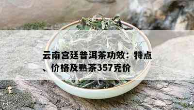 云南宫廷普洱茶功效：特点、价格及熟茶357克价