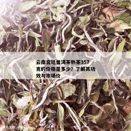 云南宫廷普洱茶熟茶357克的价格是多少？了解其功效与市场价