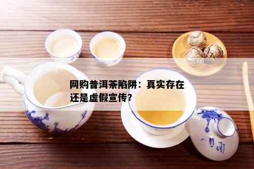 网购普洱茶陷阱：真实存在还是虚假宣传？