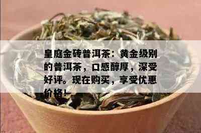 皇庭金砖普洱茶：黄金级别的普洱茶，口感醇厚，深受好评。现在购买，享受优惠价格！