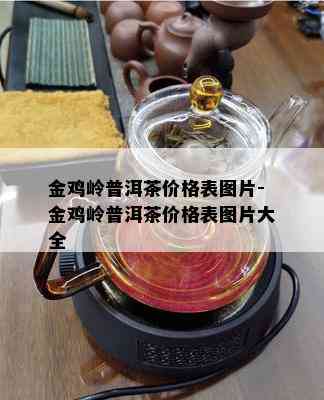 金鸡岭普洱茶价格表图片-金鸡岭普洱茶价格表图片大全