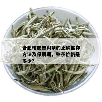 合肥柑皮普洱茶的正确储存方法及保质期，熟茶价格是多少？