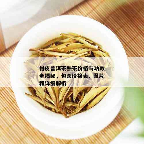 柑皮普洱茶熟茶价格与功效全揭秘，包含价格表、图片和详细解析