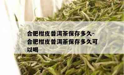 合肥柑皮普洱茶保存多久-合肥柑皮普洱茶保存多久可以喝