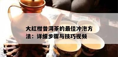 大红柑普洱茶的更佳冲泡方法：详细步骤与技巧视频