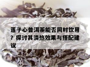 莲子心普洱茶能否同时饮用？探讨其清热效果与搭配建议