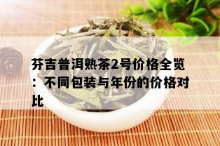 芬吉普洱熟茶2号价格全览：不同包装与年份的价格对比