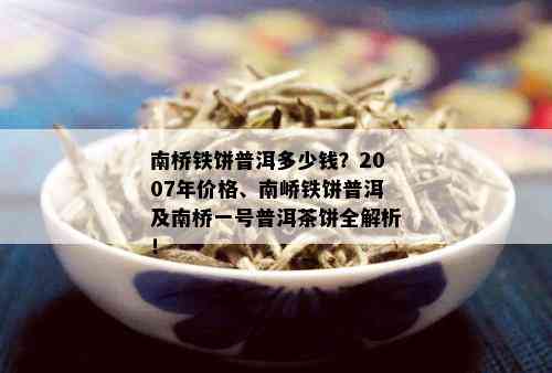 南桥铁饼普洱多少钱？2007年价格、南峤铁饼普洱及南桥一号普洱茶饼全解析！