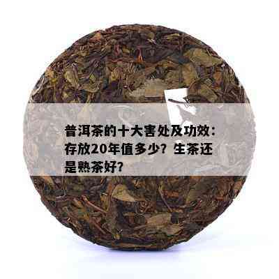 普洱茶的十大害处及功效：存放20年值多少？生茶还是熟茶好？