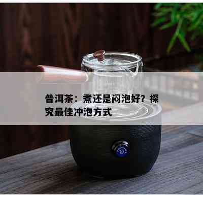 普洱茶：煮还是闷泡好？探究更佳冲泡方式