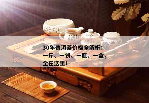 30年普洱茶价格全解析：一斤、一饼、一瓶、一盒，全在这里！