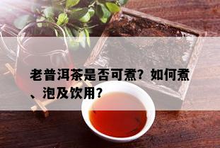 老普洱茶是否可煮？如何煮、泡及饮用？