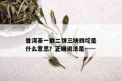 普洱茶一散二饼三块四坨是什么意思？正确说法是……