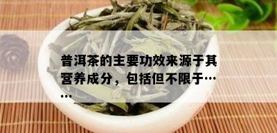 普洱茶的主要功效来源于其营养成分，包括但不限于……