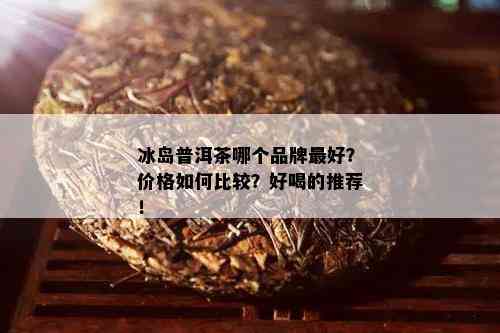 冰岛普洱茶哪个品牌更好？价格如何比较？好喝的推荐！