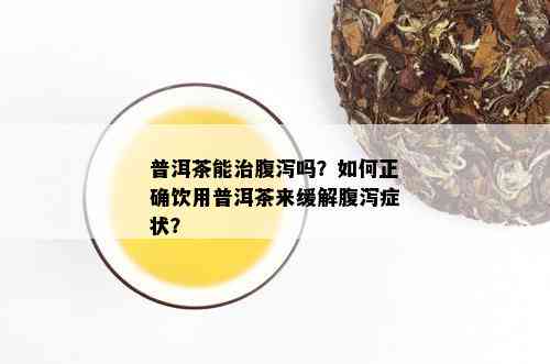 普洱茶能治腹泻吗？如何正确饮用普洱茶来缓解腹泻症状？