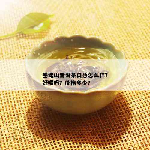 基诺山普洱茶口感怎么样？好喝吗？价格多少？