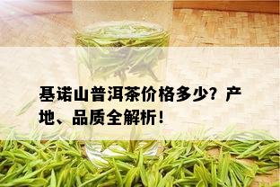 基诺山普洱茶价格多少？产地、品质全解析！