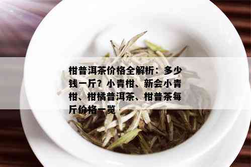 柑普洱茶价格全解析：多少钱一斤？小青柑、新会小青柑、柑橘普洱茶、柑普茶每斤价格一览