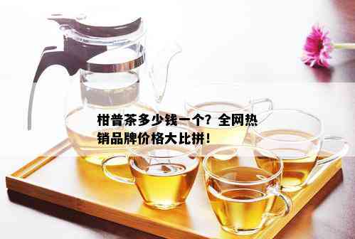 柑普茶多少钱一个？全网热销品牌价格大比拼！