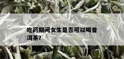 吃药期间女生是否可以喝普洱茶？