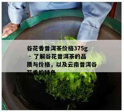 谷花香普洱茶价格375g - 了解谷花普洱茶的品质与价格，以及云南普洱谷花香的特色