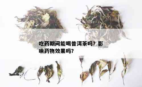 吃药期间能喝普洱茶吗？影响药物效果吗？