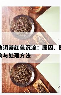 普洱茶红色沉淀：原因、影响与处理方法