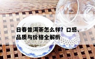 日春普洱茶怎么样？口感、品质与价格全解析