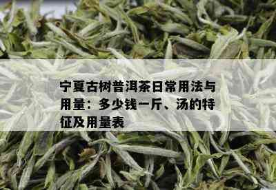 宁夏古树普洱茶日常用法与用量：多少钱一斤、汤的特征及用量表