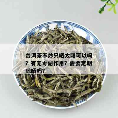 普洱茶不炒只晒太阳可以吗？有无副作用？需要定期晾晒吗？