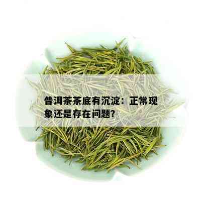 普洱茶茶底有沉淀：正常现象还是存在问题？