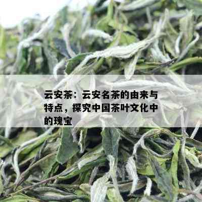 云安茶：云安名茶的由来与特点，探究中国茶叶文化中的瑰宝