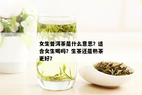 女生普洱茶是什么意思？适合女生喝吗？生茶还是熟茶更好？