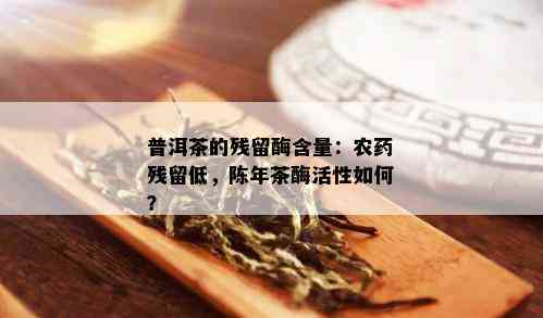 普洱茶的残留酶含量：农药残留低，陈年茶酶活性如何？