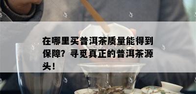 在哪里买普洱茶质量能得到保障？寻觅真正的普洱茶源头！