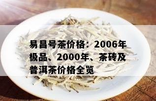 易昌号茶价格：2006年极品、2000年、茶砖及普洱茶价格全览