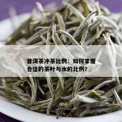 普洱茶冲茶比例：如何掌握合适的茶叶与水的比例？