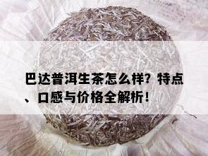 巴达普洱生茶怎么样？特点、口感与价格全解析！