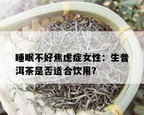 睡眠不好焦虑症女性：生普洱茶是否适合饮用？