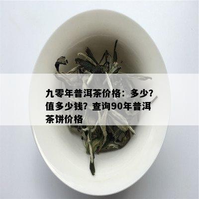 九零年普洱茶价格：多少？值多少钱？查询90年普洱茶饼价格