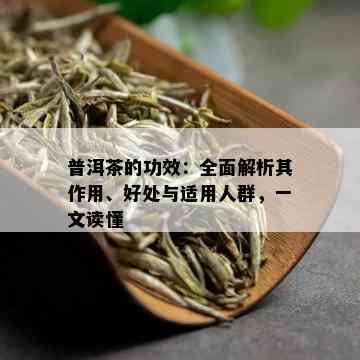 普洱茶的功效：全面解析其作用、好处与适用人群，一文读懂