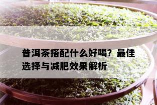 普洱茶搭配什么好喝？更佳选择与减肥效果解析